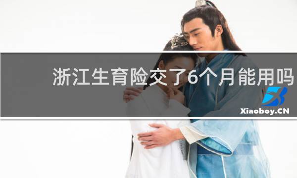 浙江生育险交了6个月能用吗