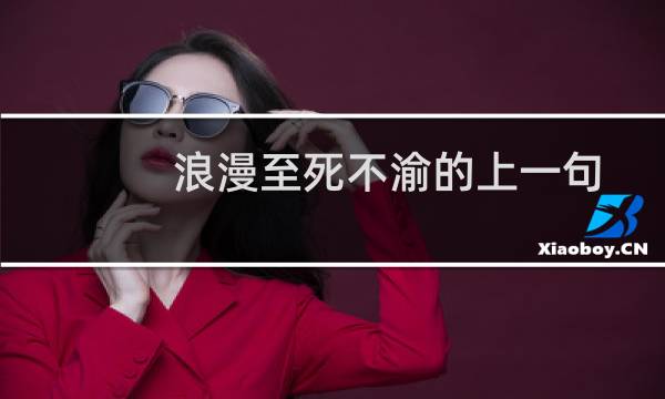 浪漫至死不渝的上一句出自哪里（浪漫至死不渝的上一句）