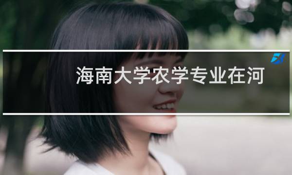 海南大学农学专业在河南多少分能考上 往年最低分557