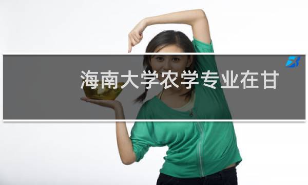 海南大学农学专业在甘肃历年录取分数线 近三年最低分477