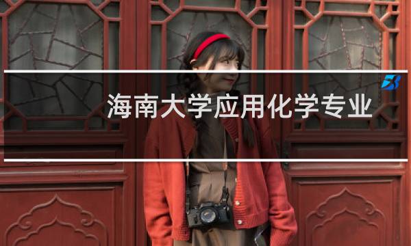 海南大学应用化学专业在湖南多少分能被录取 往年最低分566