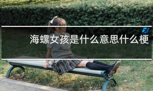 海螺女孩是什么意思什么梗