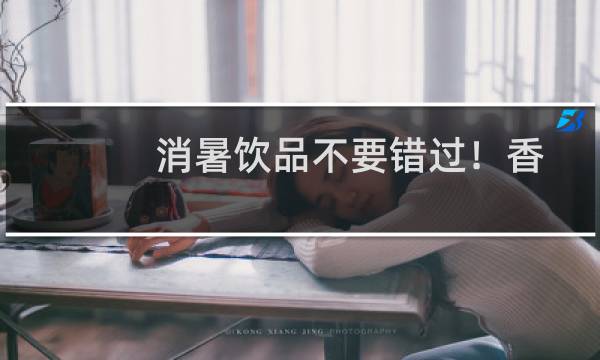 消暑饮品不要错过！香飘飘Meco蜜谷果汁茶清凉一夏～图片