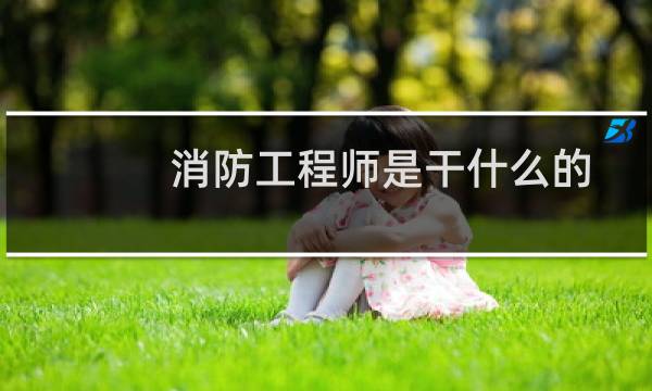 消防工程师是干什么的呢（消防工程师是干什么的）图片