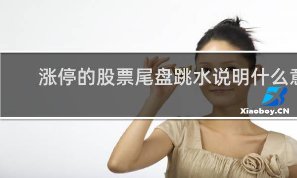 涨停的股票尾盘跳水说明什么意思