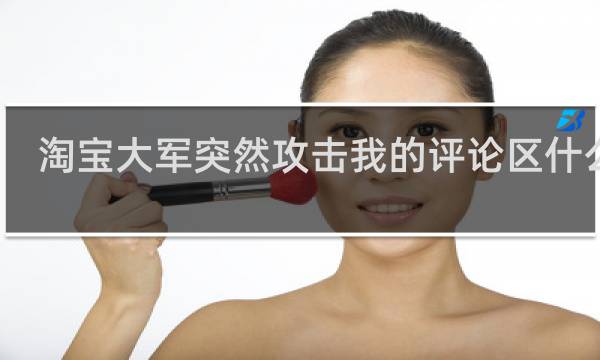 淘宝大军突然攻击我的评论区什么梗