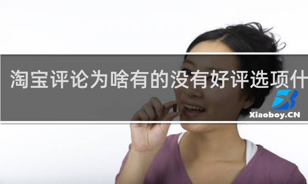 淘宝评论为啥有的没有好评选项什么梗