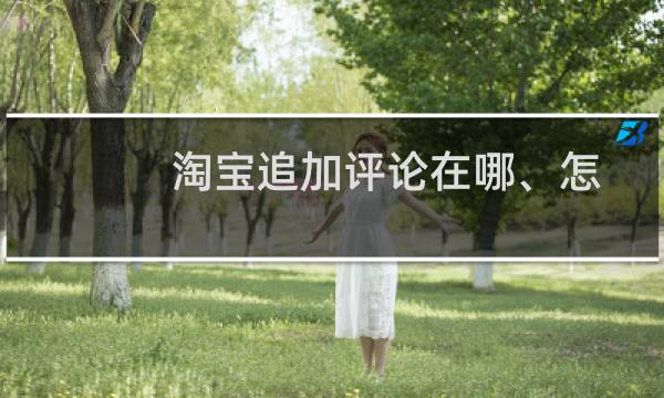 淘宝追加评论在哪、怎么追加评价怎么嗮图