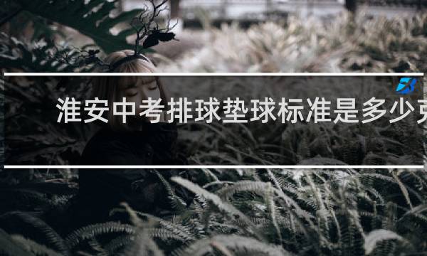 淮安中考排球垫球标准是多少克