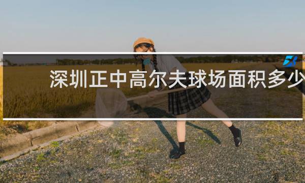深圳正中高尔夫球场面积多少