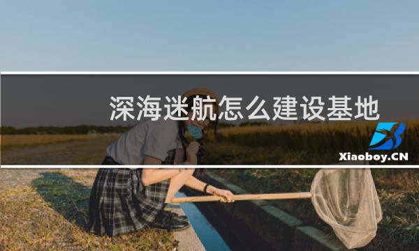 深海迷航怎么建设基地