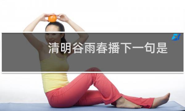 清明谷雨春播下一句是什么（春分早谷雨迟下一句是什么）图片