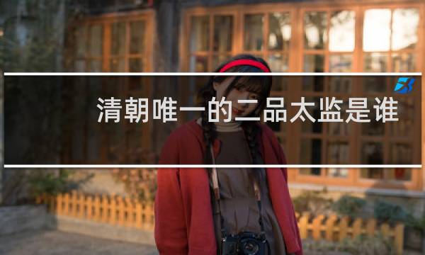 清朝唯一的二品太监是谁？李莲英是几品官？图片