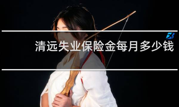 清远失业保险金每月多少钱