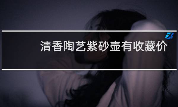 清香陶艺紫砂壶有收藏价值吗