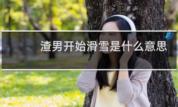 渣男开始滑雪是什么意思