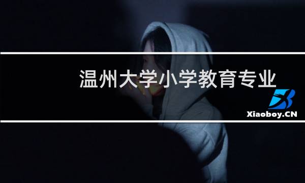 温州大学小学教育专业好不好 排名多少位 全国第12名