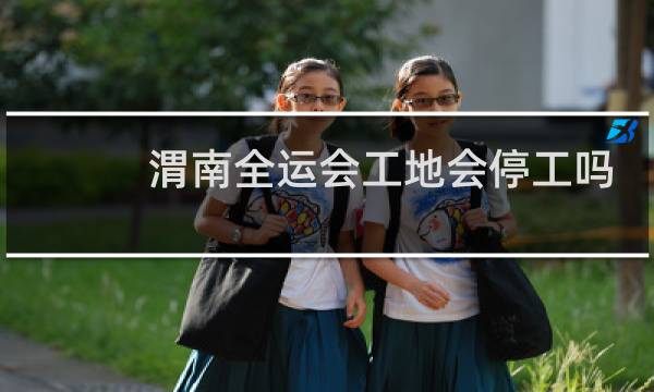 渭南全运会工地会停工吗