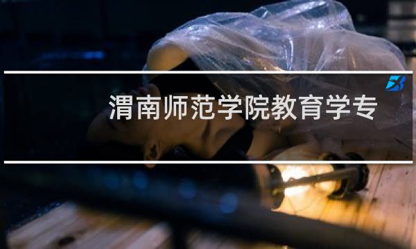 渭南师范学院教育学专业好不好 排名多少位 全国第75名