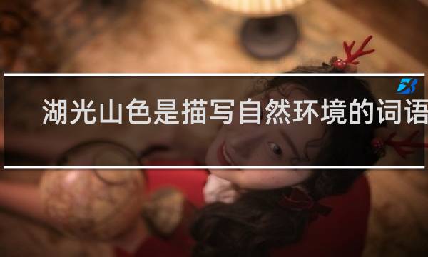 湖光山色是描写自然环境的词语吗