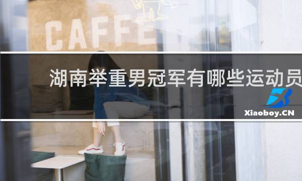 湖南举重男冠军有哪些运动员