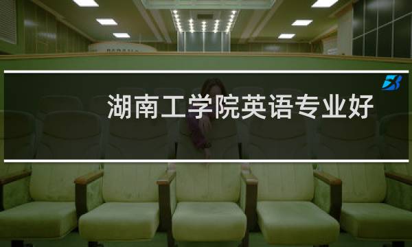 湖南工学院英语专业好不好 排名多少位 全国第627名