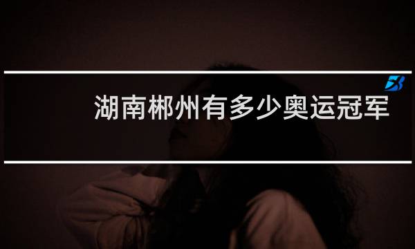 湖南郴州有多少奥运冠军