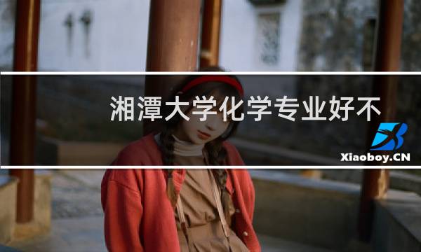湘潭大学化学专业好不好 排名多少位 全国第67名