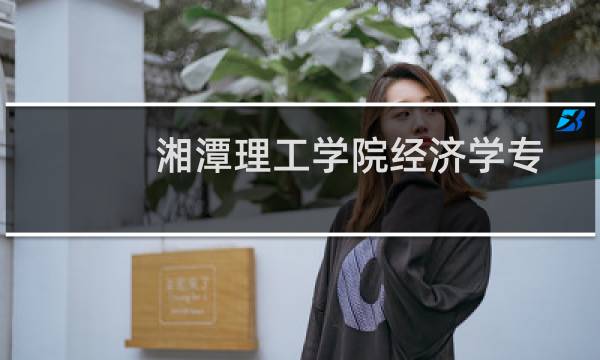 湘潭理工学院经济学专业好不好 排名多少位 全国第325名