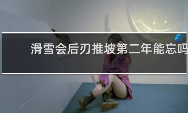 滑雪会后刃推坡第二年能忘吗