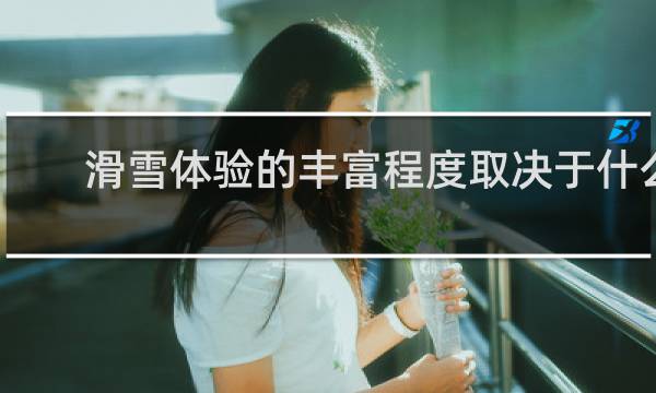 滑雪体验的丰富程度取决于什么