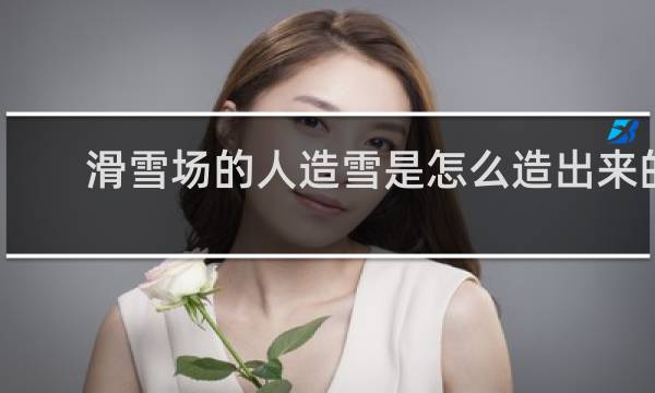 滑雪场的人造雪是怎么造出来的