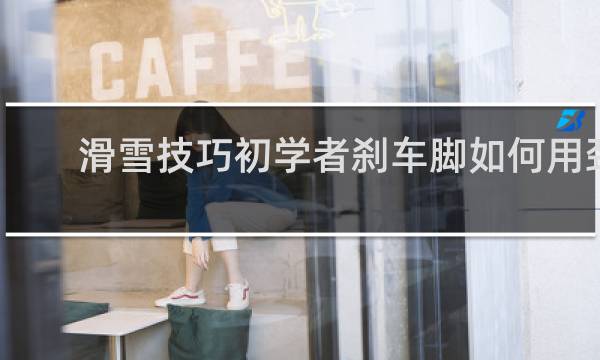 滑雪技巧初学者刹车脚如何用劲