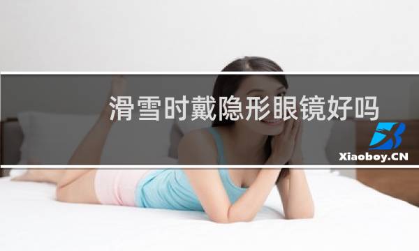 滑雪时戴隐形眼镜好吗