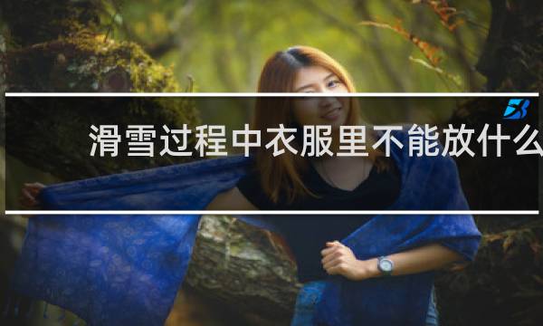 滑雪过程中衣服里不能放什么