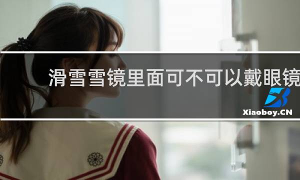滑雪雪镜里面可不可以戴眼镜