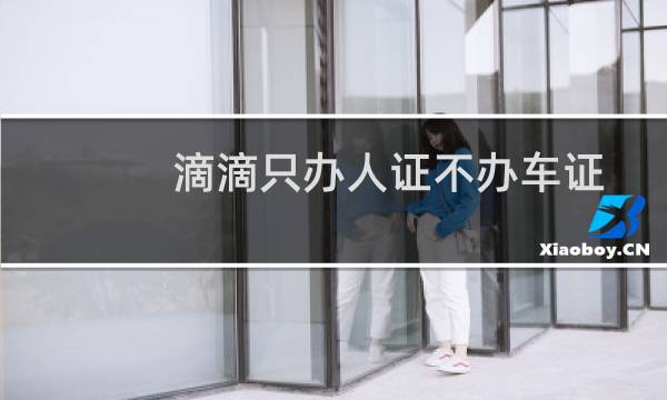 滴滴只办人证不办车证（滴滴办人证之后利弊）