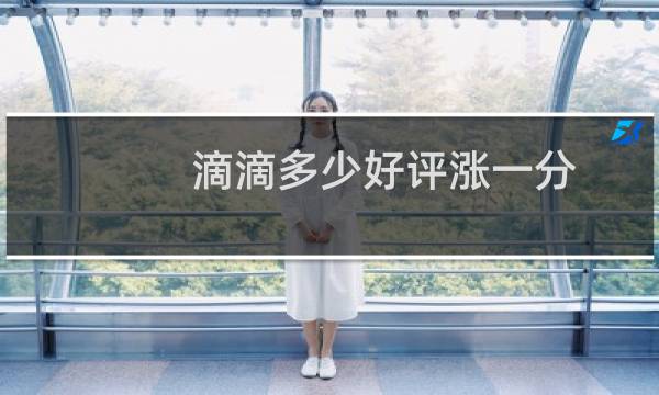 滴滴多少好评涨一分(滴滴多少五星升一分)