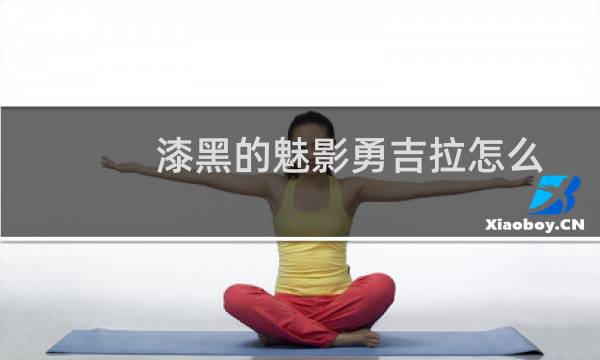 漆黑的魅影勇吉拉怎么进化成胡地(勇吉拉怎么进化成胡地)