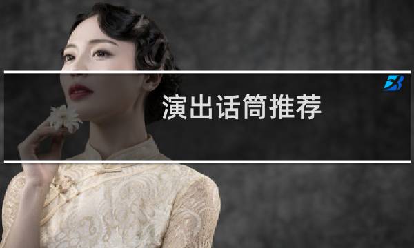 演出话筒推荐，舞台演出用什么话筒好