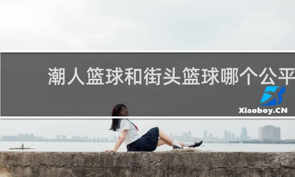 潮人篮球和街头篮球哪个公平
