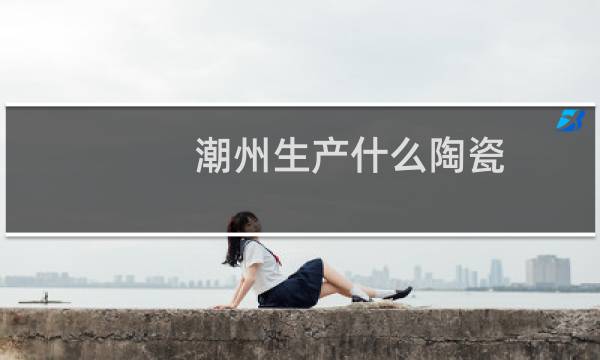 潮州生产什么陶瓷