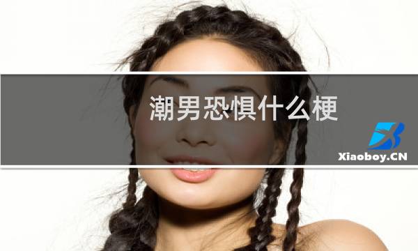 潮男恐惧什么梗？什么梗