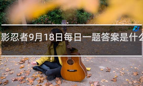 火影忍者9月18日每日一题答案是什么什么梗