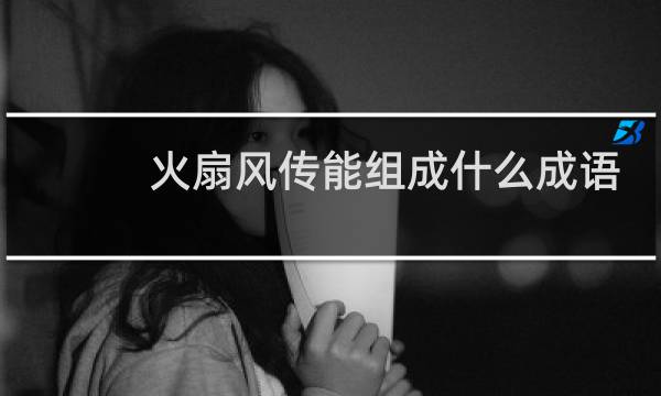火扇风传能组成什么成语