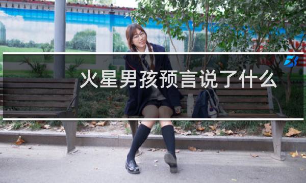 火星男孩预言说了什么(火星男孩提到永世契约是什么火星男孩的预言实现了几个)