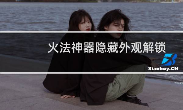 火法神器隐藏外观解锁攻略(火法神器加点)