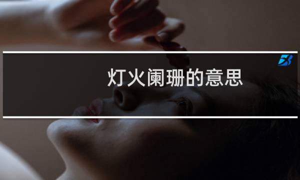 灯火阑珊的意思(灯火阑珊处的阑珊意思是啥)