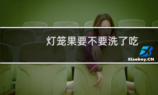 灯笼果要不要洗了吃(灯笼果怎么吃最有功效)