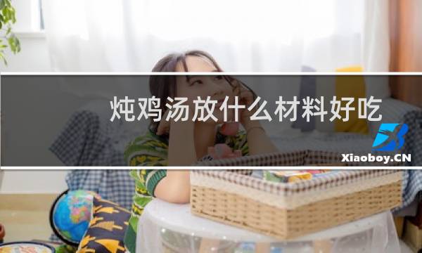 炖鸡汤放什么材料好吃最补（炖鸡汤放什么材料好吃）图片